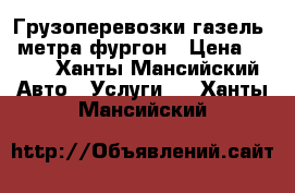 Грузоперевозки газель 3 метра фургон › Цена ­ 500 - Ханты-Мансийский Авто » Услуги   . Ханты-Мансийский